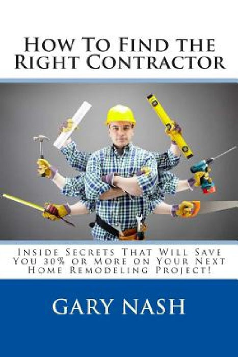 How To Find the Right Contractor for Your Project: Inside Secrets That Will Save You 40% or More on Your Next Home Remodeling Project! by Gary L. Nash