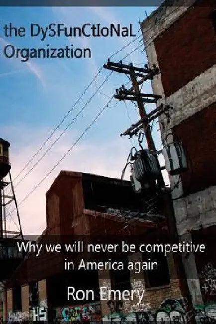 The Dysfunctional Organization: Why we will never be competitive in America again by Stephen Poullas