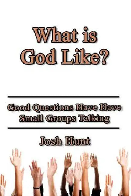 What Is God Like?: Good Questions Have Small Groups Talking by Josh Hunt