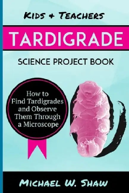 Kids & Teachers Tardigrade Science Project Book: How To Find Tardigrades and Observe Them Through a Microscope by Michael W. Shaw