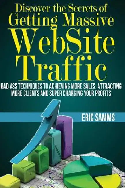 Discover the Secrets of Getting Massive Web Site Traffic: Badass Techniques to Achieving More Sales, Attracting More Clients and Super Charging Your P by Eric Samms