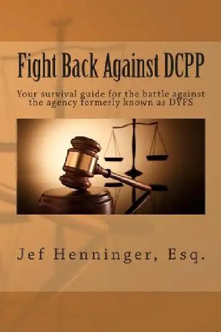 Fight Back Against DCPP: Your survival guide for the battle against the agency formerly known as DYFS by Jef Henninger Esq