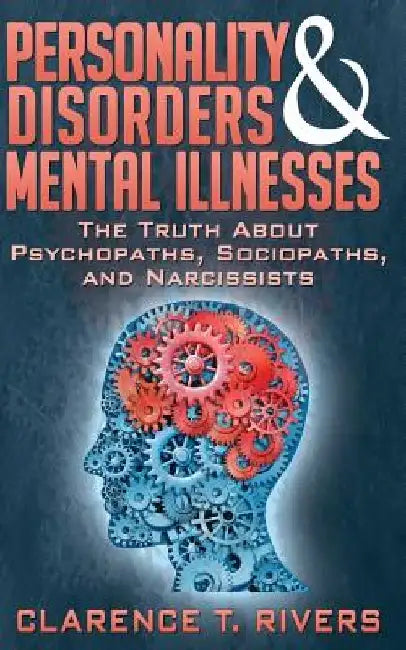 Personality Disorders and Mental Illnesses: The Truth About Psychopaths, Sociopaths, and Narcissists by Clarence T. Rivers