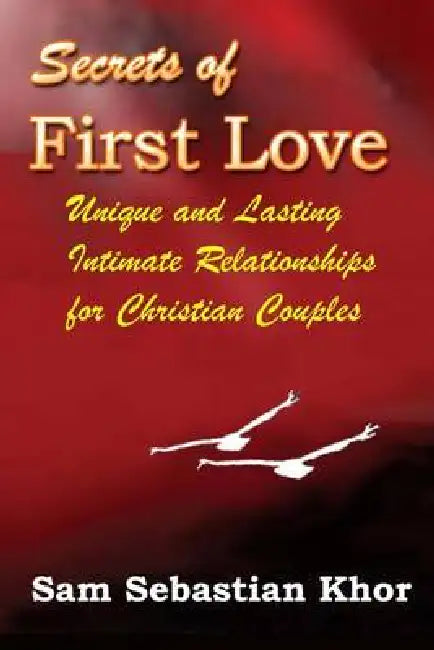 Secrets of First Love: Unique and Lasting Intimate Relationship For Christian Couples by Sam Sebastian Khor