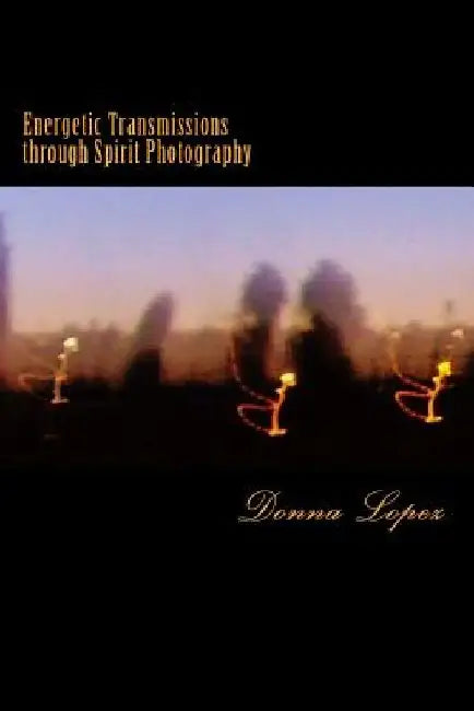 Energetic Transmissions through Spirit Photography: Orbs, Lightforms, & the Multiverse Revealed by Donna J. Lopez