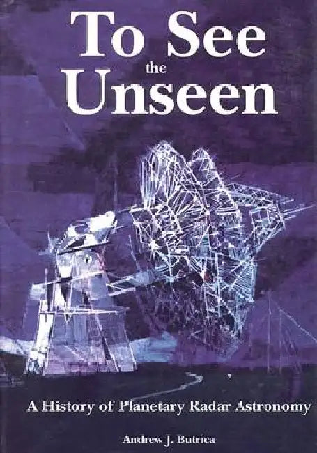 To See The Unseen: A History of Planetary Radar Astronomy by Andrew J. Butrica