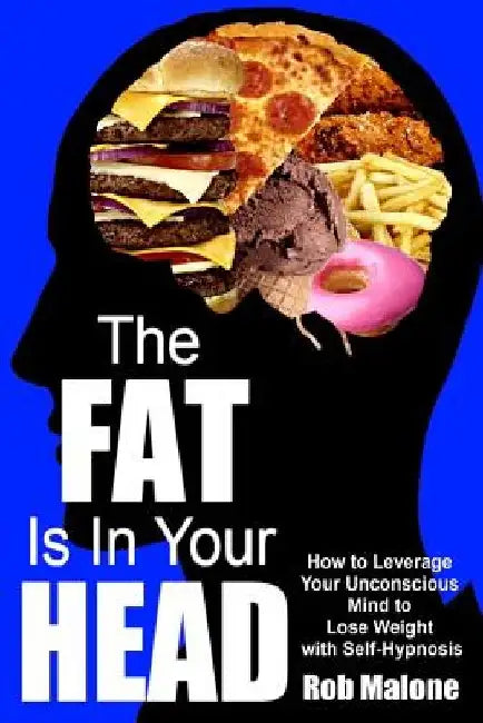 The Fat is in Your Head: How to Leverage Your Unconscious Mind to Lose Weight with Self-Hypnosis by Rob Malone