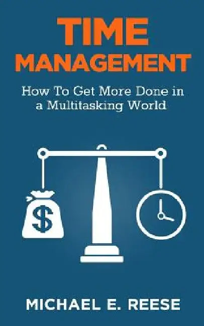 Time Management: How To Get More Done in a Multitasking World by Michael E. Reese