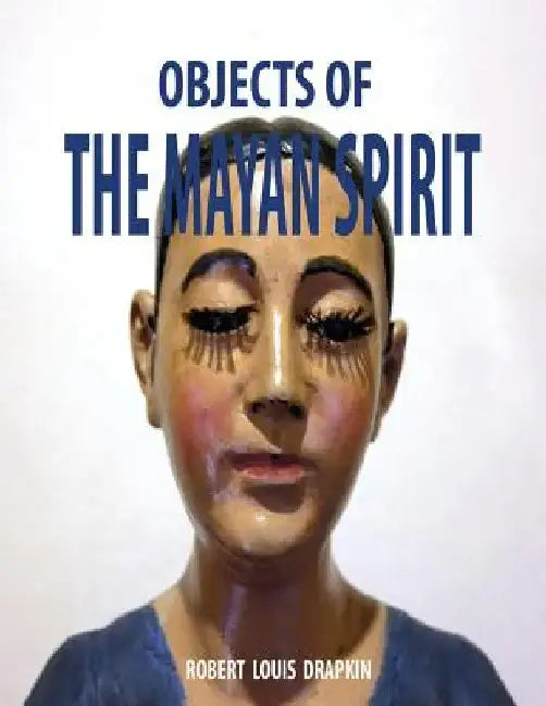 Objects of the Mayan Spirit-Religious Folk Art by Robert Louis Drapkin