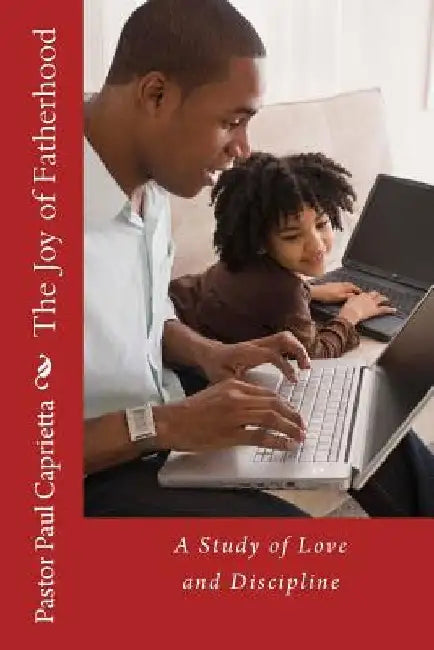 The Joy of Fatherhood: A study of Love and Discipline by Paul Michael Caprietta