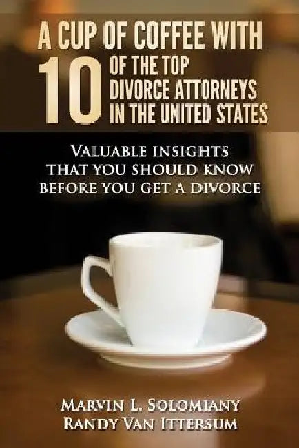 A Cup Of Coffee With 10 Of The Top Divorce Attorneys In The United States: Valuable insights that you should know before you get a divorce by Randy Van Ittersum