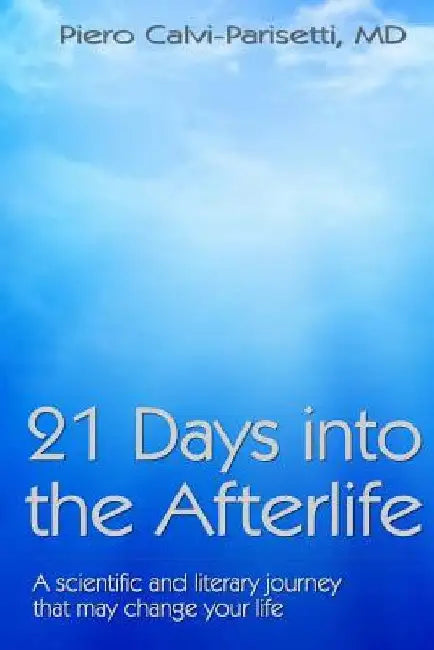 21 Days into the Afterlife: A scientific and literary journey that may change your life by Piero Calvi-Parisetti MD