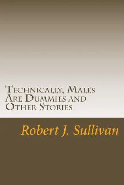 Technically, Males Are Dummies and Other Stories by Robert J. Sullivan