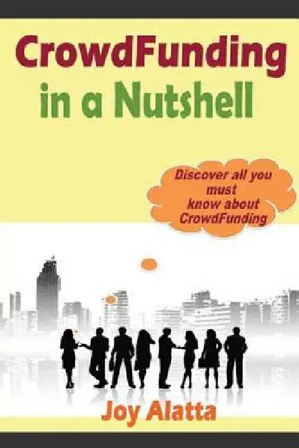 CrowdFunding in a Nutshell: Discover all you must know about CrowdFunding by Joy Alatta