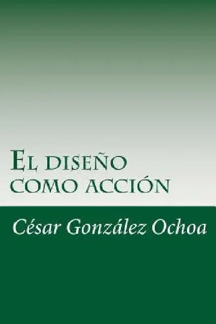 El diseno como accion by Ochoa, Cesar Gonzalez
