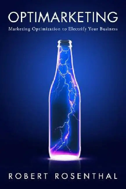 Optimarketing: Marketing Optimization to Electrify Your Business by Robert Rosenthal