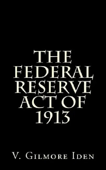 The Federal Reserve Act Of 1913 by V. Gilmore Iden