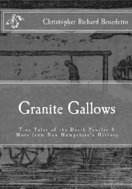 Granite Gallows: True Tales of the Death Penalty & More from New Hampshire's H by Christopher Richard Benedetto