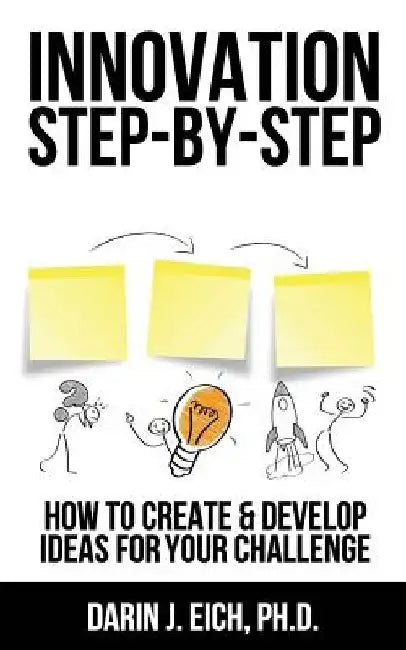 Innovation Step-by-Step: How to Create and Develop Ideas for your Challenge by Darin J. Eich