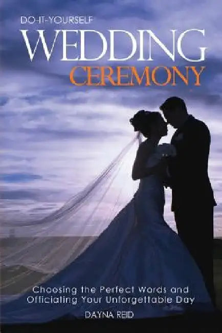 Do-It-Yourself Wedding Ceremony: Choosing the Perfect Words and Officiating Your Unforgettable Day by Dayna Reid