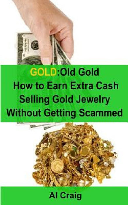 Gold: Old Gold, How to Earn Extra Cash Selling Gold Jewelry Without Getting Scammed by Al Craig