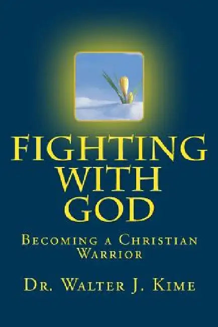 Fighting With God: Becoming a Christian Warrior by Walter J. Kime D. Min