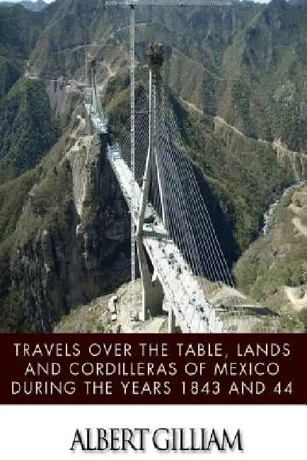 Travels over the Table, Lands and Cordilleras of Mexico during the Years 1843 and 44 by Albert Gilliam