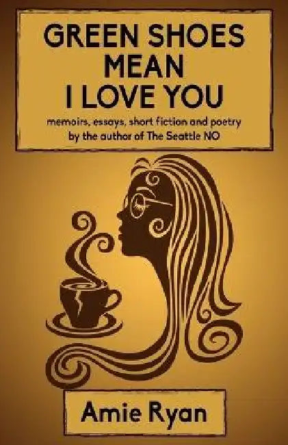Green Shoes Mean I Love You: memoirs, essays, short fiction and poetry by the author of The Seattle NO by Amie Ryan
