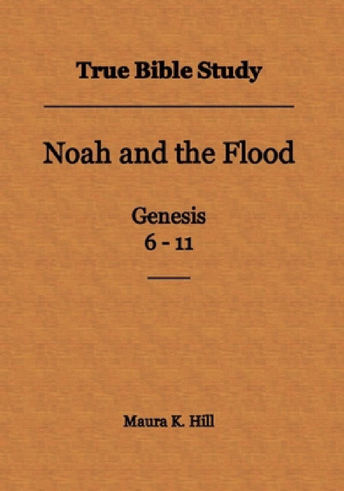 True Bible Study - Noah and the Flood Genesis 6-11 by Maura K. Hill