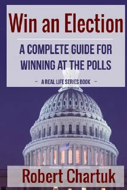 Win an Election: A Complete Guide for Winning at the Polls by Robert Chartuk