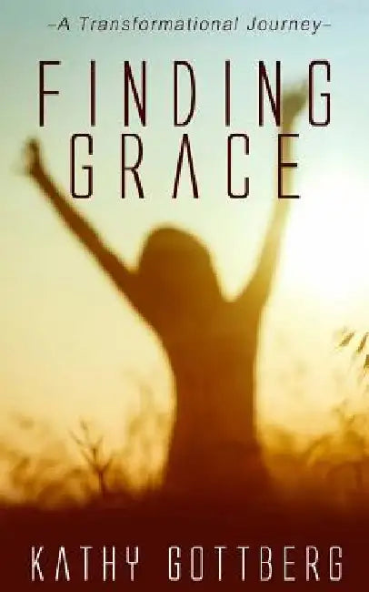 Finding Grace: A Transformational Journey by Kathy Gottberg