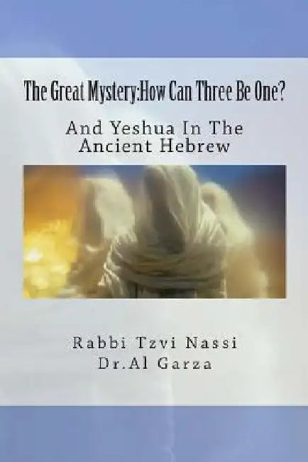 The Great Mystery: How Can Three Be One?: And Yeshua In The Ancient Hebrew by Al Garza