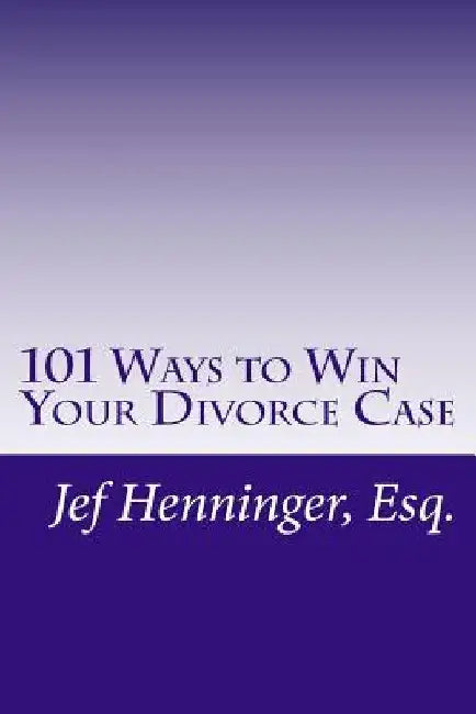 101 Ways to Win Your Divorce Case by Jef Henninger