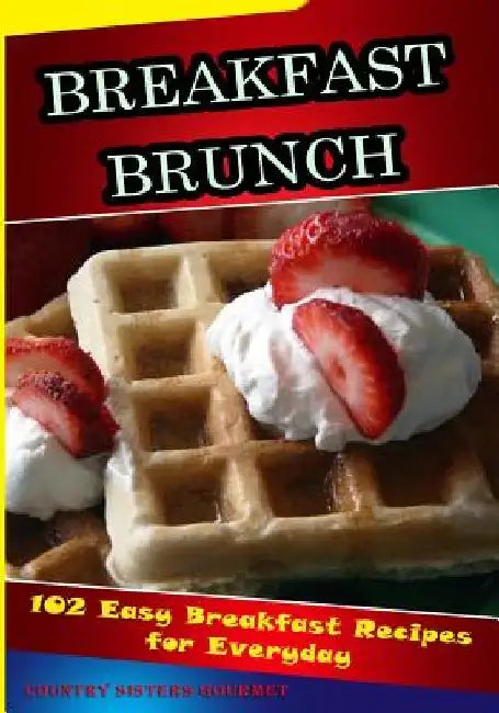 Breakfast - Brunch: 102 Easy Breakfast Recipes For Everyday by Country Sisters Gourmet