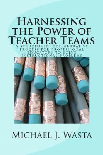 Harnessing the Power of Teacher Teams: A structured, collaborative process for professional educators to solve instructional problems by Michael Joseph Wasta Phd