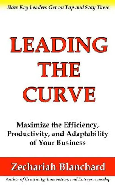 Leading the Curve: Maximize the Efficiency, Productivity, and Adaptability of Your Business by Zechariah Blanchard