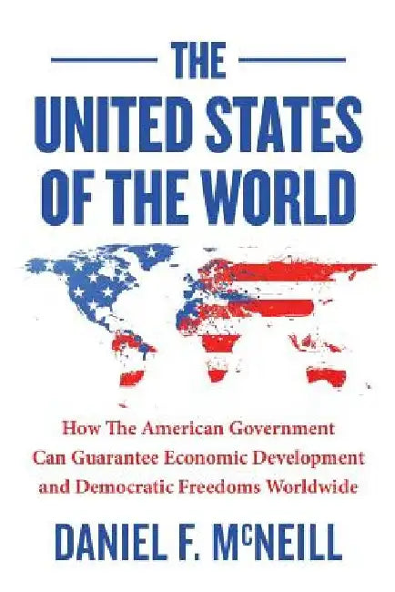 The United States of the World: How the American Government Can Guarantee Economic Development and Democratic Freedoms Worldwide. by Daniel F. McNeill