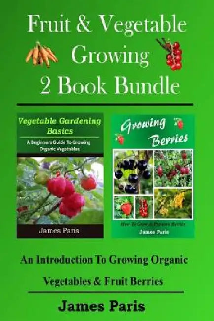 Fruit & Vegetable Growing - 2 Book Bundle: An Introduction To Growing Organic Vegetables & Fruit Berries by James Paris