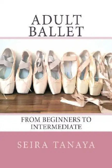 Adult Ballet: From Beginners to Intermediate by Seira Tanaya
