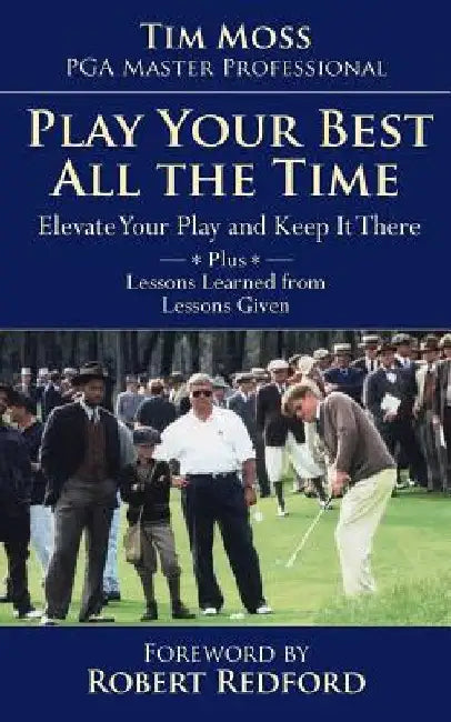Play Your Best All the Time: Elevate Your Play and Keep it There Plus Lessons Learned from Lessons Given by Pga Master Professional Tim Moss