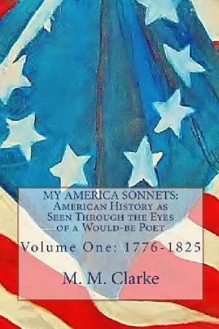My America Sonnets: 1776 to 1825: American History as Seen Through the Eyes of a Would-be Poet by M. M. Clarke