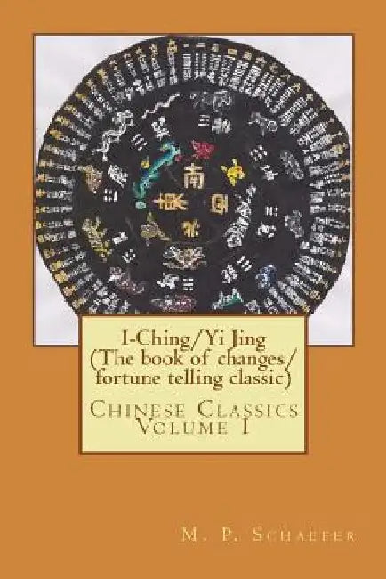 I-Ching/Yi Jing (The book of changes/ fortune telling classic): Chinese Classics Volume 1 by M. P. Schaefer