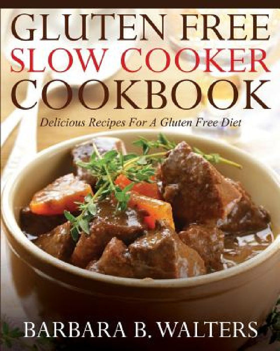 Gluten Free Slow Cooker Cookbook: Delicious Recipes For A Gluten Free Diet by Barbara B. Walters