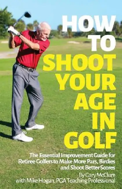 How to Shoot Your Age in Golf: The Essential Improvement Guide for Retiree Golfers to Make More Pars, Birdies and Shoot Better Scores by Mike Hogan