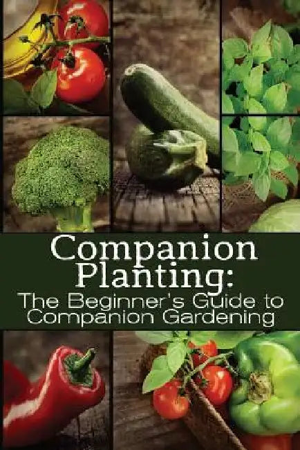 Companion Planting: The Beginner's Guide to Companion Gardening by M. Grande