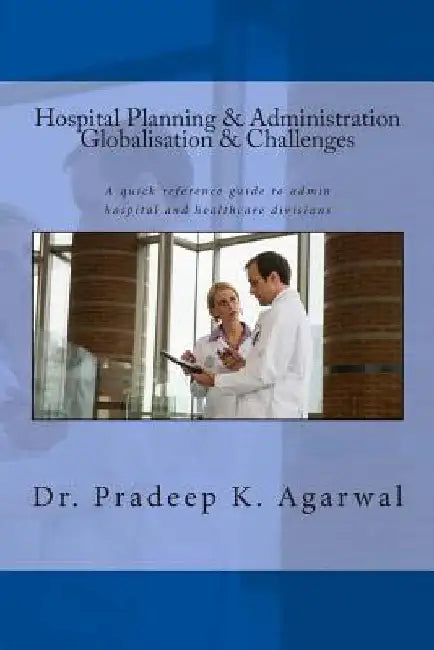 Hospital Planning and Administration - Globalisation & Challenges: A quick reference guide to admin hospital and healthcare divisions by Pradeep K. Agarwal