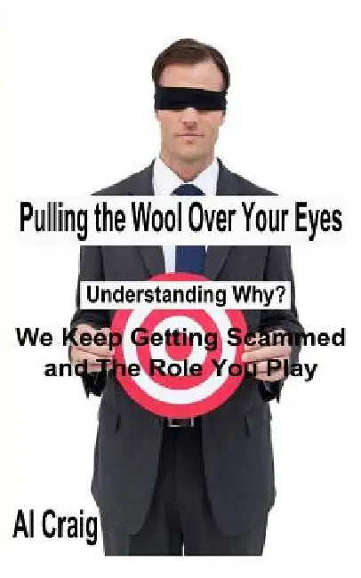 Pulling the Wool Over Your Eyes: Understanding Why We Keep Getting Scammed and the Role You Play by Al Craig