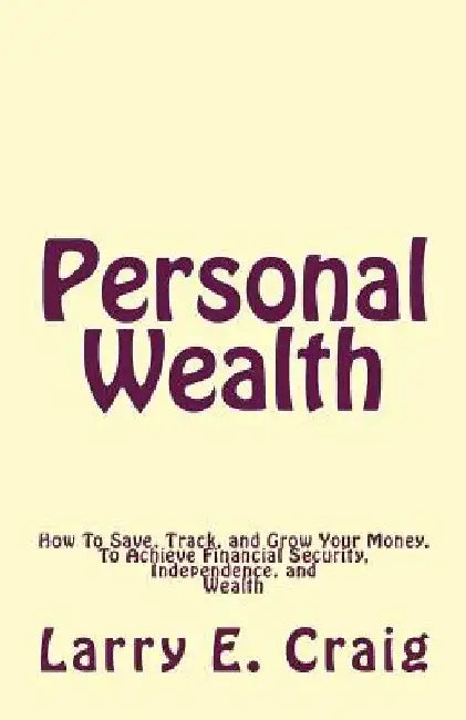 Personal Wealth: How to Save, Track, and Grow Your Money, to Achieve Financial Security, Independence, and Wealth by Larry E. Craig