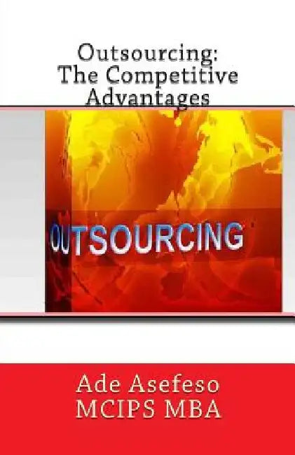 Outsourcing: The Competitive Advantages by Ade Asefeso McIps Mba