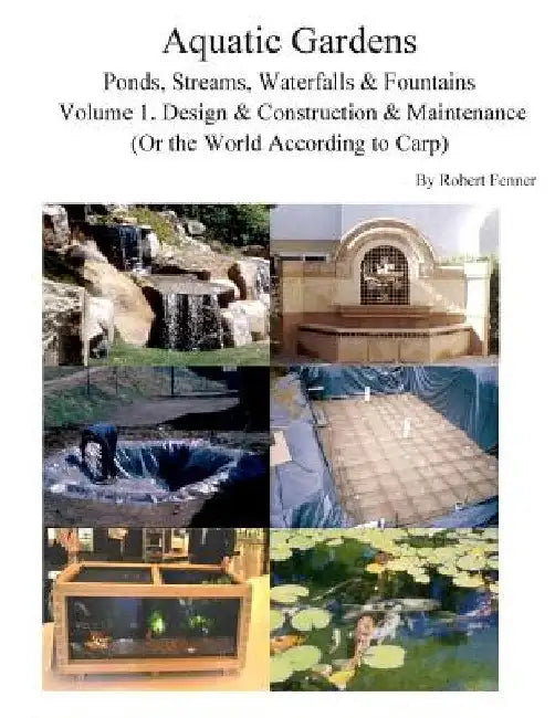 Aquatic Gardens Ponds, Streams, Waterfalls & Fountains: Volume 1. Design & Construction & Maintenance (Or the World According to Carp) by Robert Fenner